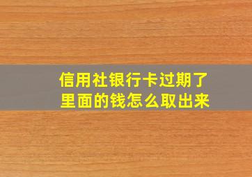 信用社银行卡过期了 里面的钱怎么取出来